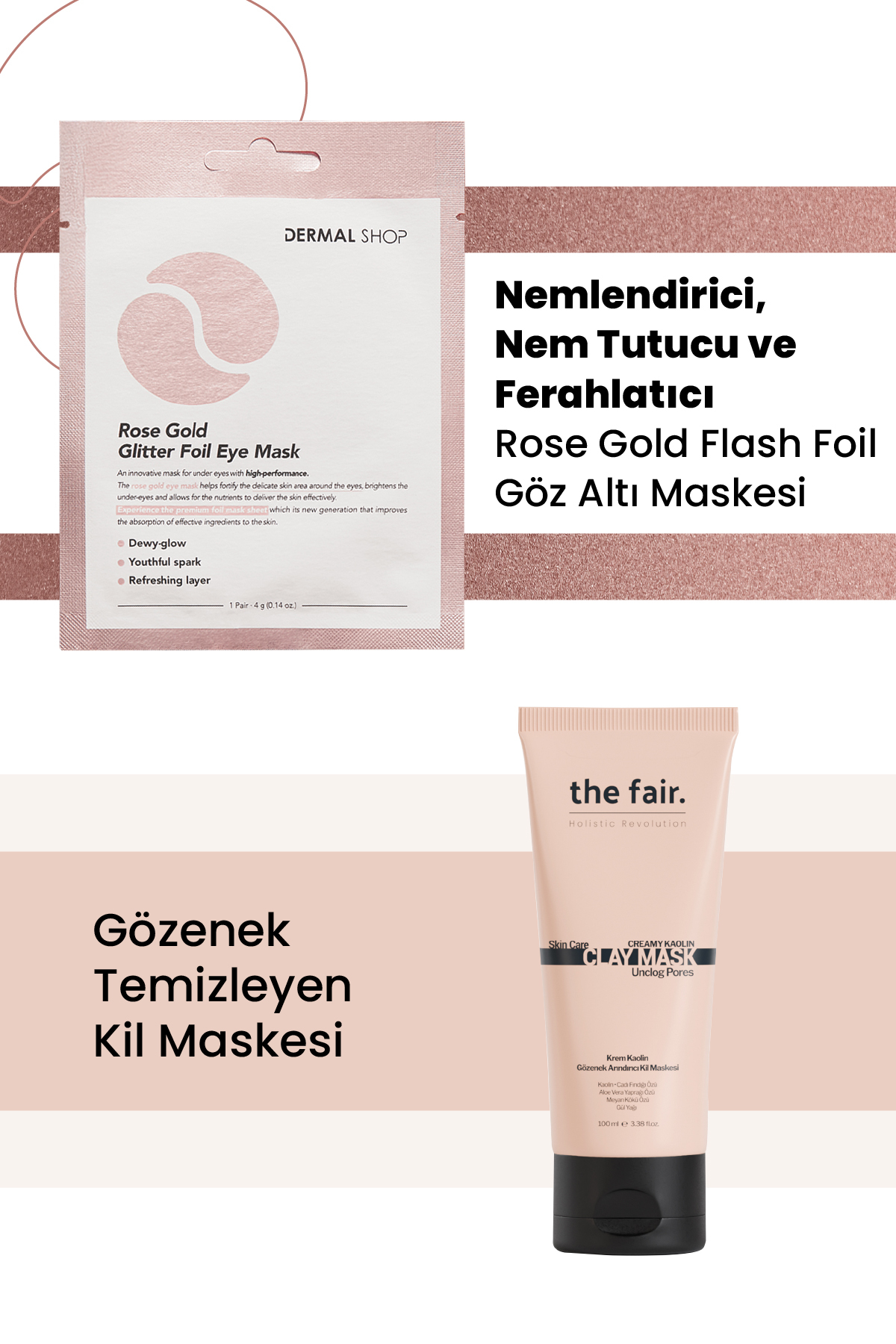 the fair. Gözenek Temizleyen Kil Maskesi 100 ml ve Dermal 3 Katmanlı Rose Gold Göz Maskesi 4 gr